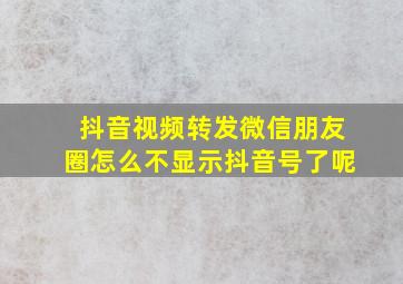 抖音视频转发微信朋友圈怎么不显示抖音号了呢