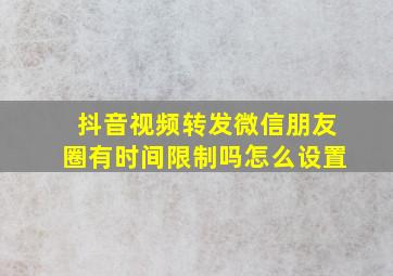 抖音视频转发微信朋友圈有时间限制吗怎么设置