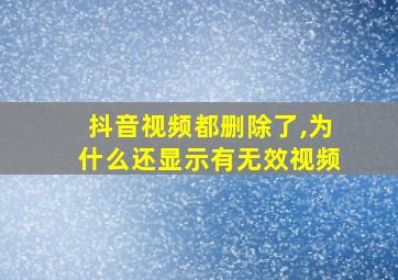 抖音视频都删除了,为什么还显示有无效视频