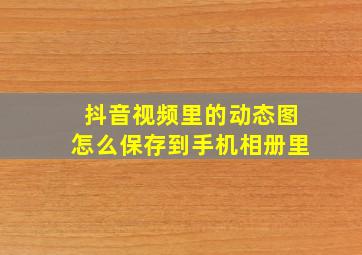 抖音视频里的动态图怎么保存到手机相册里