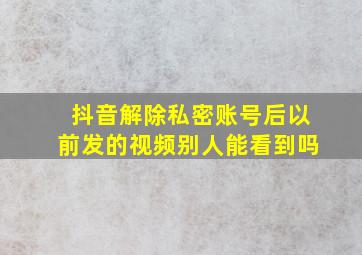 抖音解除私密账号后以前发的视频别人能看到吗