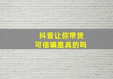 抖音让你带货可信嘛是真的吗