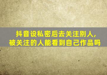 抖音设私密后去关注别人,被关注的人能看到自己作品吗