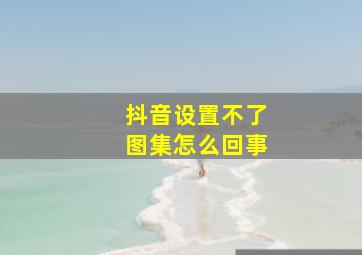 抖音设置不了图集怎么回事