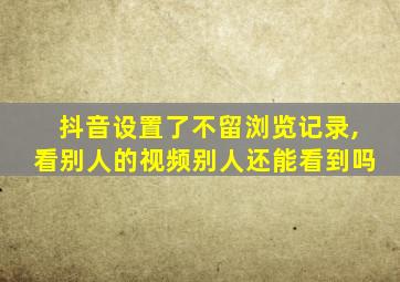 抖音设置了不留浏览记录,看别人的视频别人还能看到吗