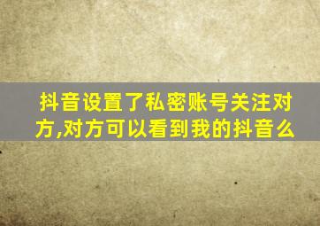 抖音设置了私密账号关注对方,对方可以看到我的抖音么