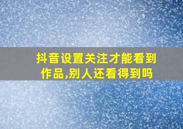 抖音设置关注才能看到作品,别人还看得到吗