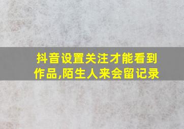 抖音设置关注才能看到作品,陌生人来会留记录