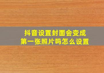 抖音设置封面会变成第一张照片吗怎么设置