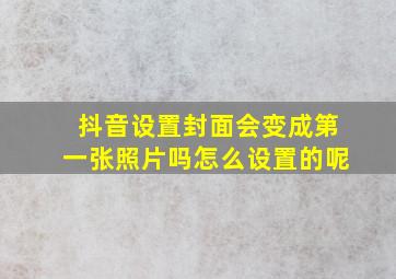 抖音设置封面会变成第一张照片吗怎么设置的呢