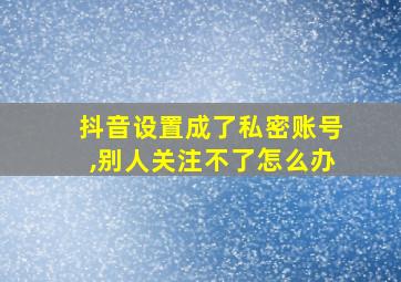 抖音设置成了私密账号,别人关注不了怎么办