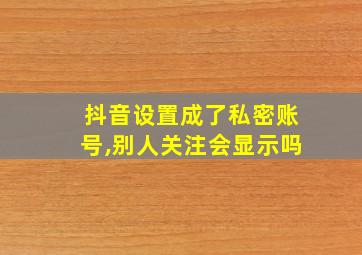 抖音设置成了私密账号,别人关注会显示吗