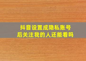 抖音设置成隐私账号后关注我的人还能看吗