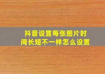 抖音设置每张图片时间长短不一样怎么设置