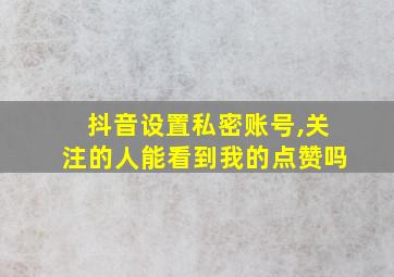 抖音设置私密账号,关注的人能看到我的点赞吗