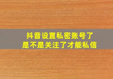 抖音设置私密账号了是不是关注了才能私信