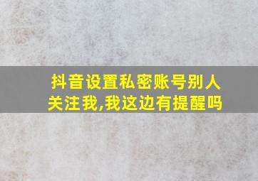 抖音设置私密账号别人关注我,我这边有提醒吗