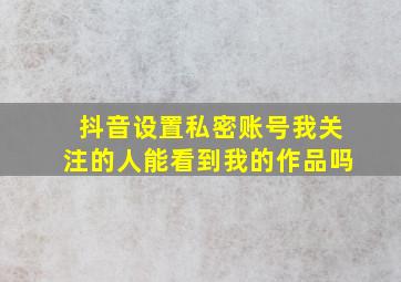 抖音设置私密账号我关注的人能看到我的作品吗