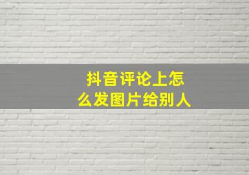 抖音评论上怎么发图片给别人