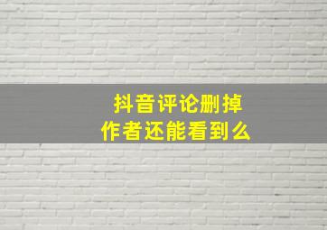 抖音评论删掉作者还能看到么