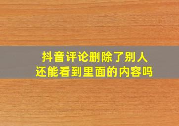 抖音评论删除了别人还能看到里面的内容吗