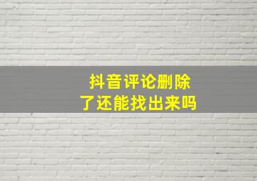 抖音评论删除了还能找出来吗