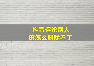 抖音评论别人的怎么删除不了