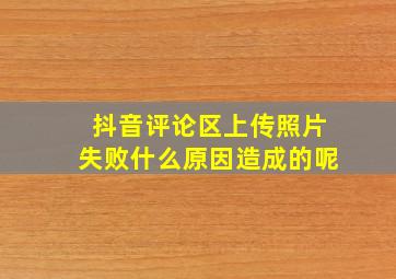 抖音评论区上传照片失败什么原因造成的呢