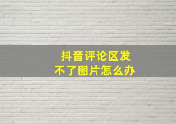 抖音评论区发不了图片怎么办