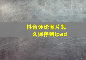 抖音评论图片怎么保存到ipad