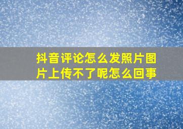 抖音评论怎么发照片图片上传不了呢怎么回事