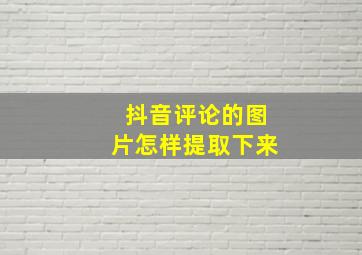 抖音评论的图片怎样提取下来