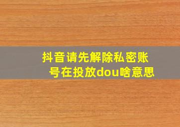 抖音请先解除私密账号在投放dou啥意思