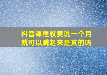 抖音课程收费说一个月就可以赚起来是真的吗