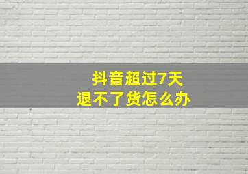 抖音超过7天退不了货怎么办