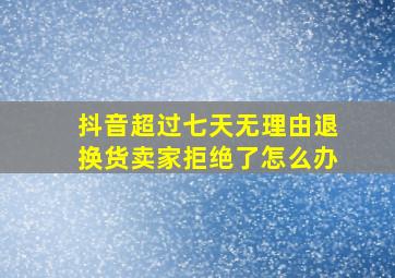 抖音超过七天无理由退换货卖家拒绝了怎么办