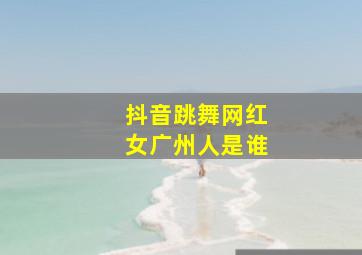 抖音跳舞网红女广州人是谁