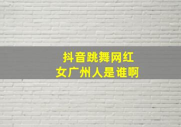 抖音跳舞网红女广州人是谁啊