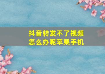 抖音转发不了视频怎么办呢苹果手机