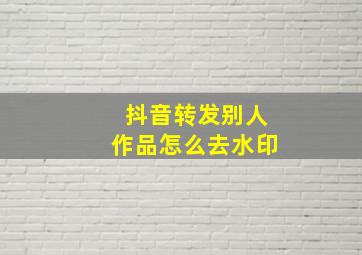 抖音转发别人作品怎么去水印