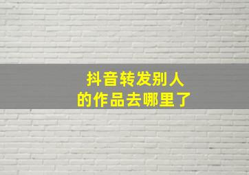 抖音转发别人的作品去哪里了