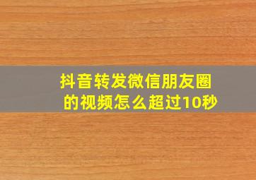 抖音转发微信朋友圈的视频怎么超过10秒