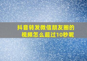 抖音转发微信朋友圈的视频怎么超过10秒呢