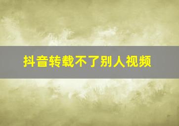 抖音转载不了别人视频