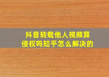 抖音转载他人视频算侵权吗知乎怎么解决的