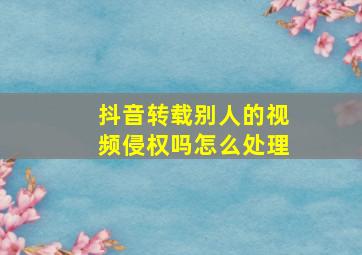 抖音转载别人的视频侵权吗怎么处理