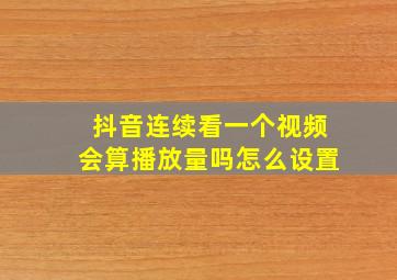 抖音连续看一个视频会算播放量吗怎么设置