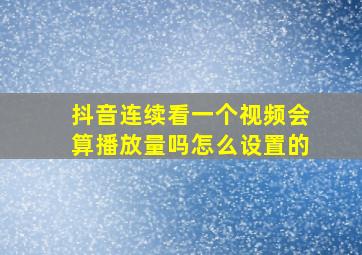 抖音连续看一个视频会算播放量吗怎么设置的