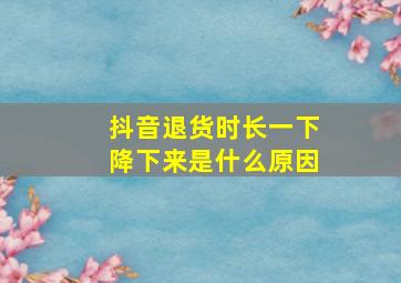 抖音退货时长一下降下来是什么原因