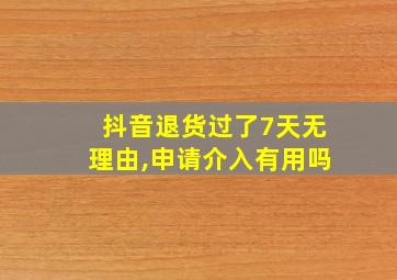 抖音退货过了7天无理由,申请介入有用吗